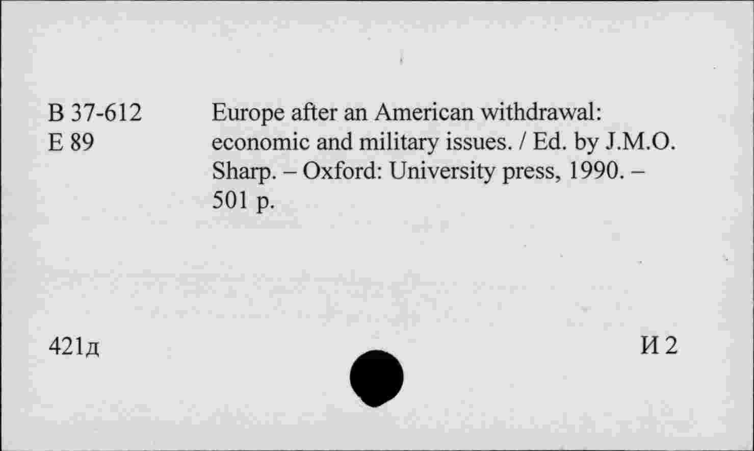 ﻿B 37-612	Europe after an American withdrawal:
E 89	economic and military issues. / Ed. by J.M.O.
Sharp. - Oxford: University press, 1990. -501 p.
421«
H2